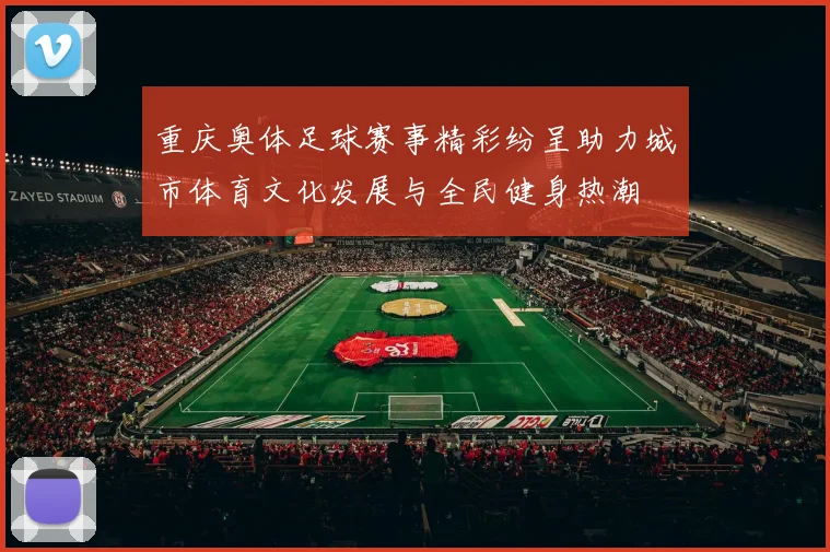 重庆奥体足球赛事精彩纷呈助力城市体育文化发展与全民健身热潮