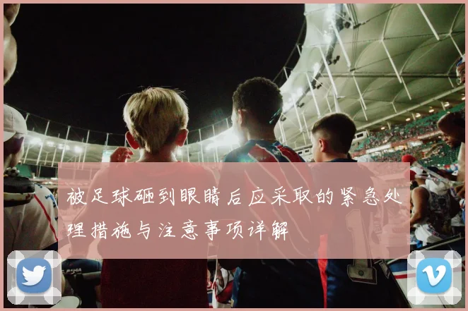 被足球砸到眼睛后应采取的紧急处理措施与注意事项详解