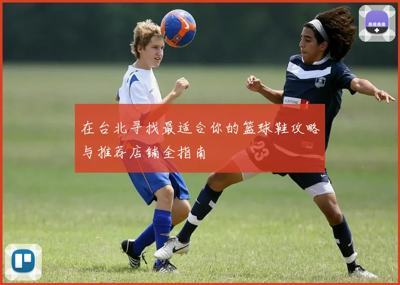 在台北寻找最适合你的篮球鞋攻略与推荐店铺全指南