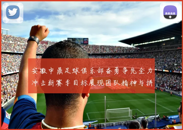 安徽中鼎足球俱乐部奋勇争先全力冲击新赛季目标展现团队精神与拼搏精神