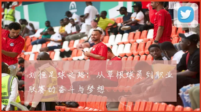 刘恒足球之路：从草根球员到职业联赛的奋斗与梦想