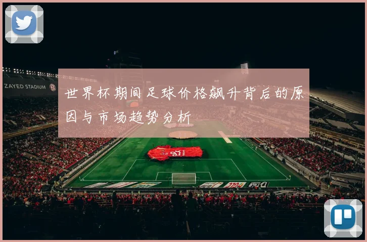 世界杯期间足球价格飙升背后的原因与市场趋势分析