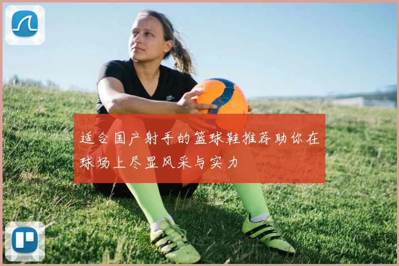 适合国产射手的篮球鞋推荐助你在球场上尽显风采与实力