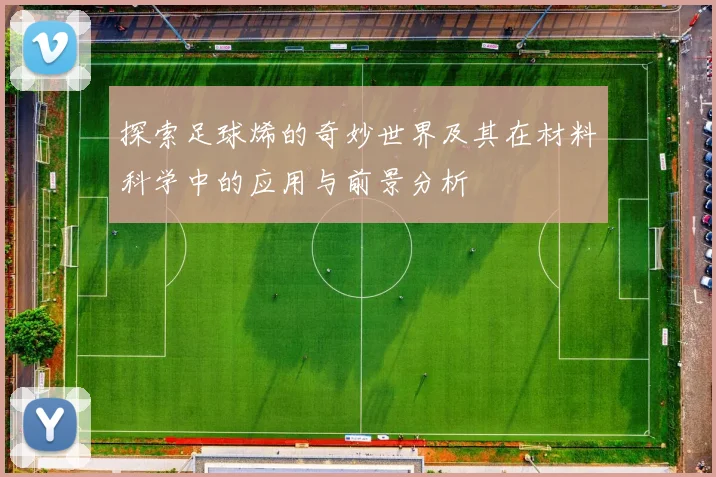 探索足球烯的奇妙世界及其在材料科学中的应用与前景分析