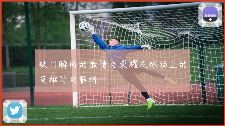 破门瞬间的激情与荣耀足球场上的英雄时刻解析