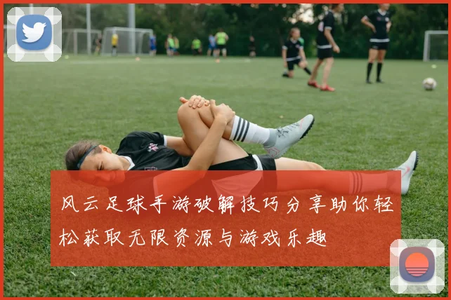 风云足球手游破解技巧分享助你轻松获取无限资源与游戏乐趣