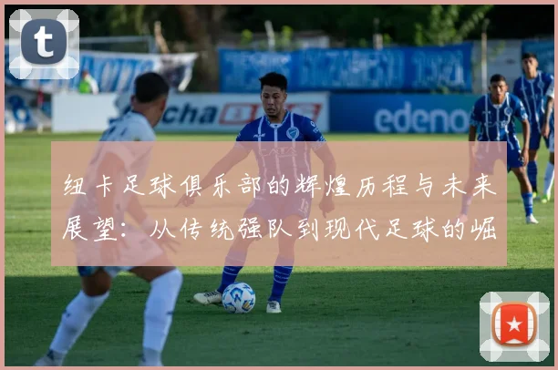 纽卡足球俱乐部的辉煌历程与未来展望：从传统强队到现代足球的崛起