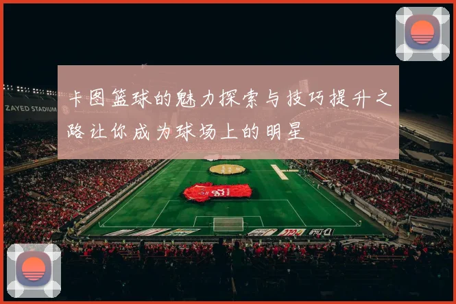 卡图篮球的魅力探索与技巧提升之路让你成为球场上的明星