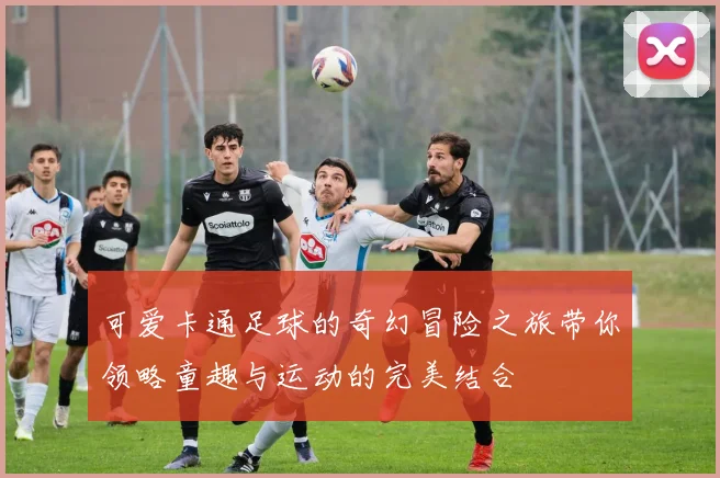 可爱卡通足球的奇幻冒险之旅带你领略童趣与运动的完美结合