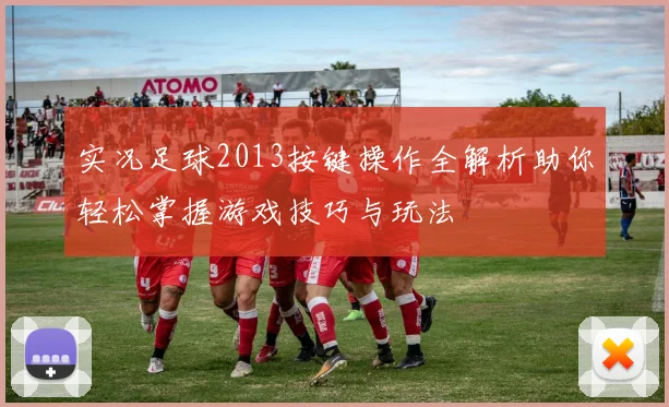 实况足球2013按键操作全解析助你轻松掌握游戏技巧与玩法