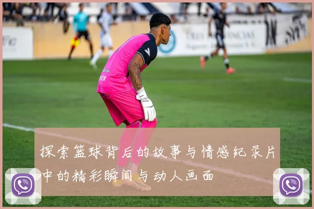 探索篮球背后的故事与情感纪录片中的精彩瞬间与动人画面