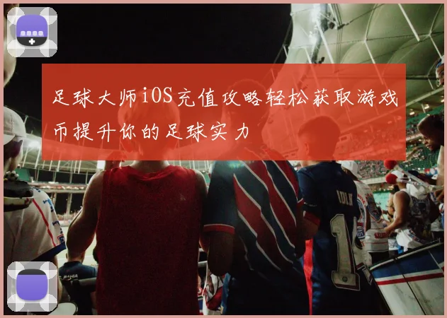 足球大师iOS充值攻略轻松获取游戏币提升你的足球实力